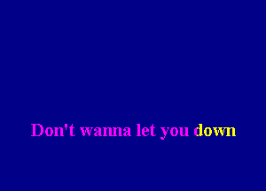 Don't wanna let you down