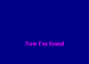 N ow I'm found