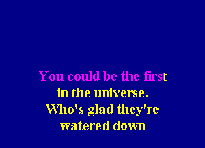 You could be the first
in the universe.
Who's glad they're
watered down