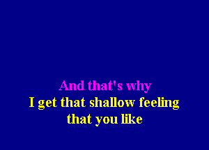 And that's why
I get that shallow feeling
that you like