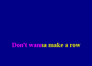 Don't wanna make a row