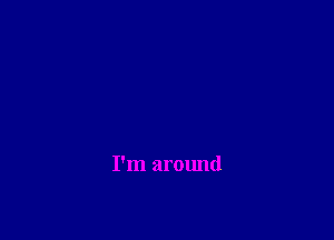 I'm around