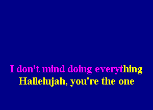 I don't mind doing everything
Hallelujah, you're the one