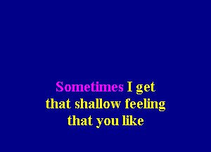 Sometimes I get
that shallow feeling
that you like