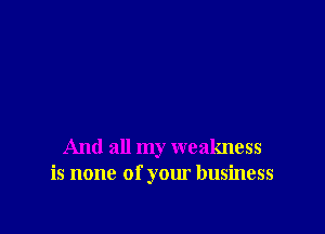 And all my weakness
is none of your business