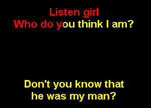 Listen girl
Who do you think I am?

Don't you know that
he was my man?