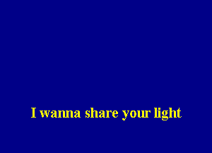 I wanna share your light