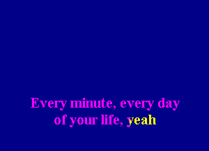 Every minute, every day
of your life, yeah