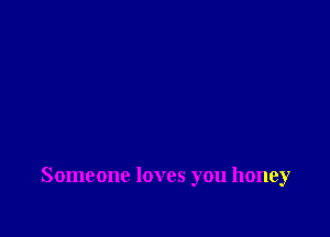 Someone loves you honey