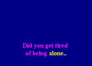 Did you get tired
of being alone..