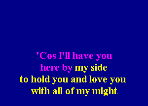 'Cos I'll have you
here by my side
to hold you and love you
with all of my might