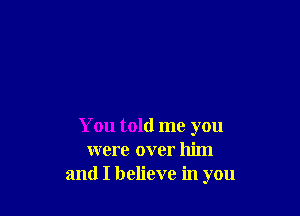 You told me you
were over him
and I believe in you