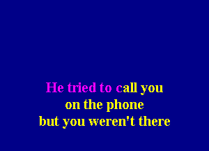 He tried to call you
on the phone
but you weren't there