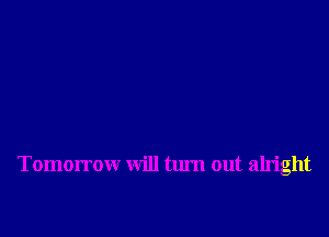 Tomorrow will turn out alright