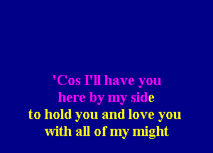 'Cos I'll have you
here by my side
to hold you and love you
with all of my might