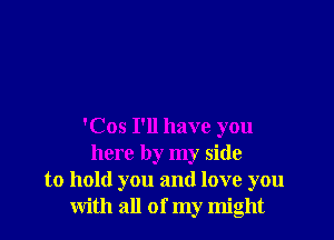 'Cos I'll have you
here by my side
to hold you and love you
with all of my might