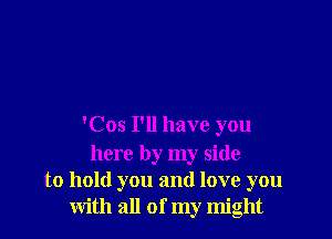 'Cos I'll have you
here by my side

to hold you and love you
with all of my might