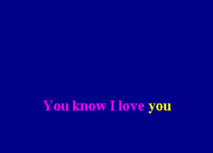 You know I love you