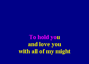 To hold you
and love you
with all of my might