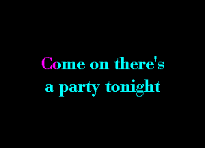 Come on there's

a party tonight