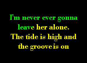 I'm never ever gonna
leave her alone.

The tide is high and

the groove is 011