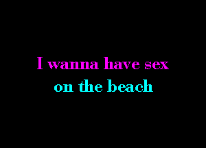 I wanna have sex

on the beach