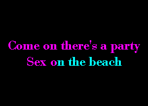 Come on there's a party

Sex on the beach