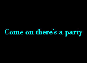 Come on there's a party