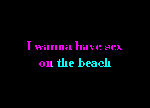 I wanna have sex

on the beach