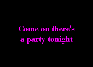 Come on there's

a party tonight