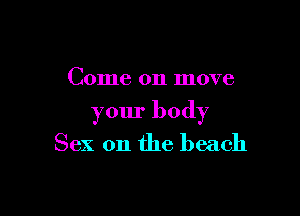Come on move

your body
Sex on the beach