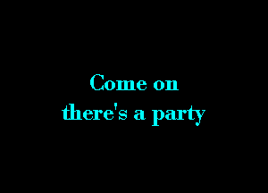 Come on

there's a party