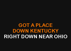 GOT A PLACE

DOWN KENTUCKY
RIGHT DOWN NEAR OHIO