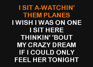 ISIT A-WATCHIN'
THEM PLANES
I WISH I WAS ON ONE
ISIT HERE
THINKIN' 'BOUT
MYCRAZY DREAM

IF I COULD ONLY
FEEL HER TONIGHT l