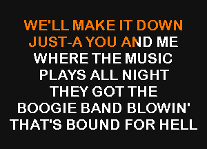 WE'LL MAKE IT DOWN
JUST-A YOU AND ME
WHERETHEMUSIC

PLAYS ALL NIGHT
THEY GOT THE
BOOGIE BAND BLOWIN'
THAT'S BOUND FOR HELL