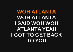 WOH ATLANTA
WOH ATLANTA
I SAID WOH WOH

ATLANTA YEAH
I GOT TO GET BACK
TO YOU