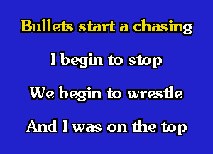 Bullets start a chasing
I begin to stop
We begin to wrestle

And I was on the top