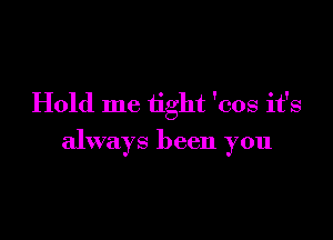 Hold me tight 'cos it's

always been you