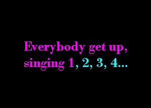 Everybody get up,

singing '1, 2, 3, 4...