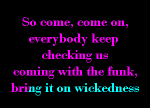 So come, come on,
everybody keep
checking us
coming With the funk,

bring it 011 wickedness