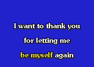 I want to thank you

for letting me

be myself again