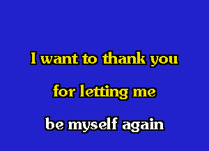 I want to thank you

for letting me

be myself again