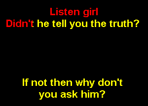 Listen girl
Didn't he tell you the truth?

If not then why don't
you ask him?