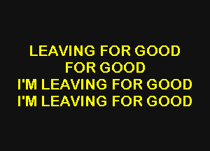 LEAVING FOR GOOD
FOR GOOD
I'M LEAVING FOR GOOD
I'M LEAVING FOR GOOD