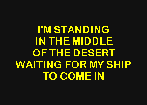 I'M STANDING
IN THE MIDDLE
OF THE DESERT
WAITING FOR MY SHIP
TO COME IN

g