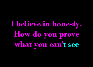 I believe in honesty.
How (10 you prove
what you can't see