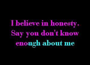 I believe in honesty.
Say you don't know

enough about me