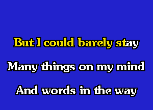 But I could barely stay
Many things on my mind

And words in the way