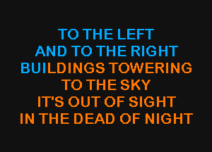 TO THE LEFT
AND TO THE RIGHT
BUILDINGS TOWERING
T0 THESKY
IT'S OUT OF SIGHT
IN THE DEAD 0F NIGHT