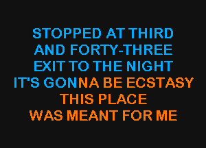 STOPPED AT THIRD
AND FORTY-THREE
EXITTO THE NIGHT
IT'S GONNA BE ECSTASY
THIS PLACE
WAS MEANT FOR ME